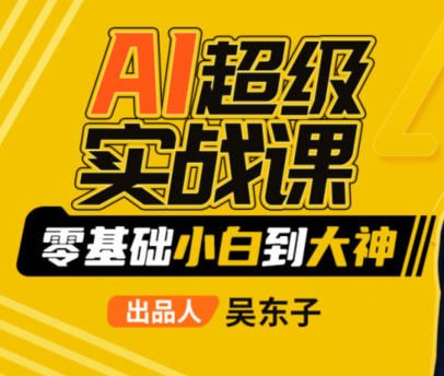 吴东子AI超级实战课零基础小白到大神